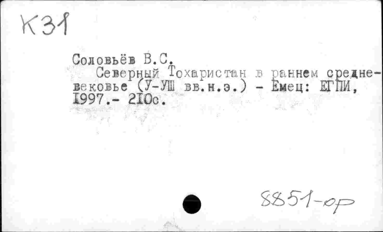 ﻿KM
Соловьёв В.С.
Северный Тохаристан в раннем средне вековье (У-УШ вв'.н.э.) - Емец: ЕГПИ, 1997.- 210с.